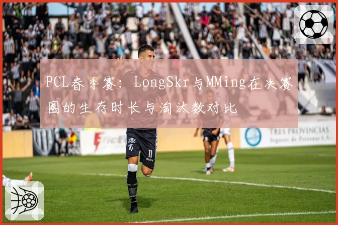 PCL春季赛：LongSkr与MMing在决赛圈的生存时长与淘汰数对比