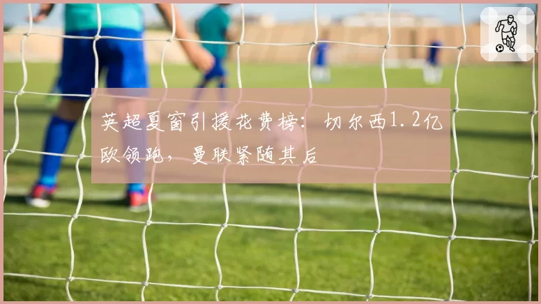 英超夏窗引援花费榜:切尔西1.2亿欧领跑,曼联紧随其后