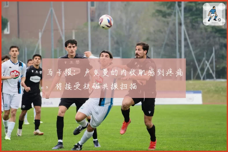 马卡报：卢克曼的内收肌感到疼痛，将接受核磁共振扫描