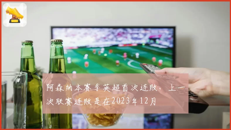 阿森纳本赛季英超首次连败，上一次联赛连败是在2023年12月