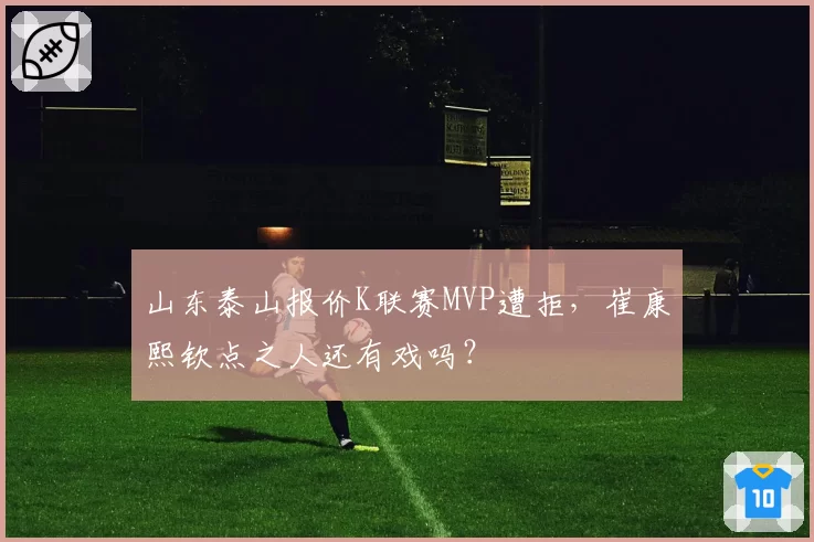 山东泰山报价K联赛MVP遭拒，崔康熙钦点之人还有戏吗？