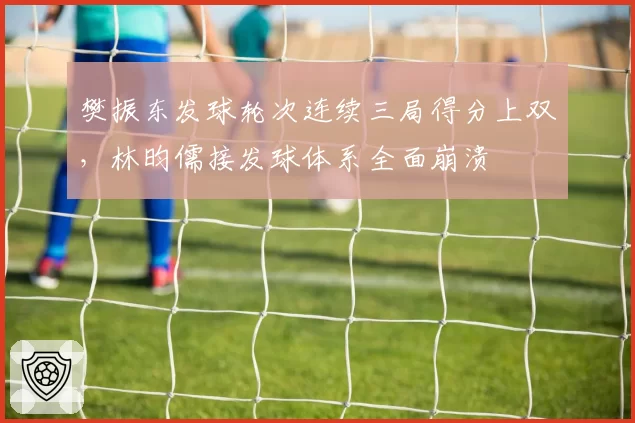 樊振东发球轮次连续三局得分上双,林昀儒接发球体系全面崩溃