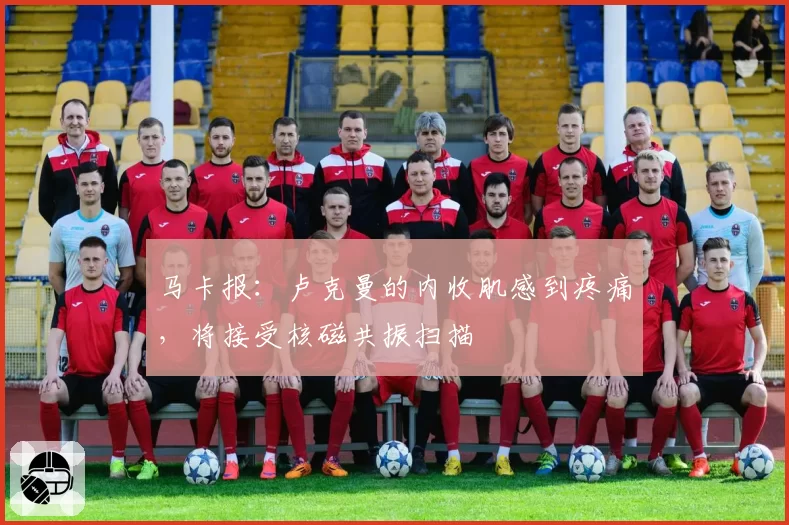 马卡报：卢克曼的内收肌感到疼痛，将接受核磁共振扫描