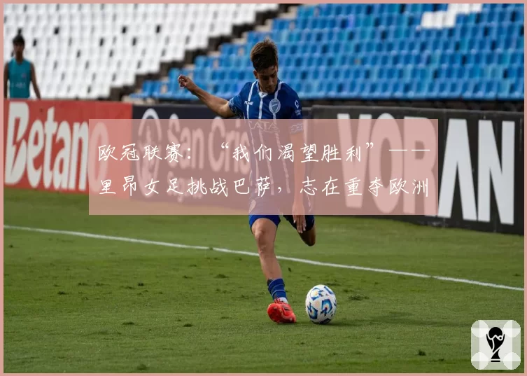 欧冠联赛：“我们渴望胜利”——里昂女足挑战巴萨，志在重夺欧洲冠军