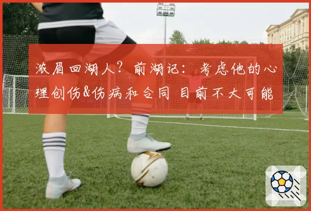 浓眉回湖人?前湖记:考虑他的心理创伤&伤病和合同 目前不大可能