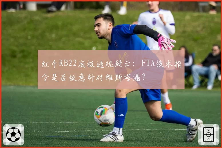 红牛RB22底板违规疑云：FIA技术指令是否故意针对维斯塔潘？