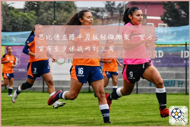 恩比德左膝半月板轻微撕裂，官方宣布至少休战两到三周