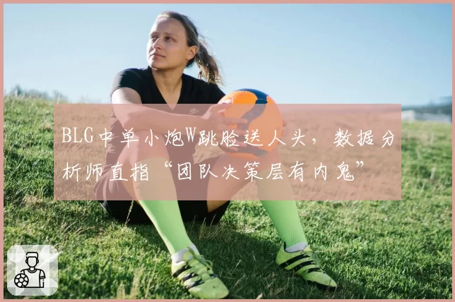 BLG中单小炮W跳脸送人头，数据分析师直指“团队决策层有内鬼”