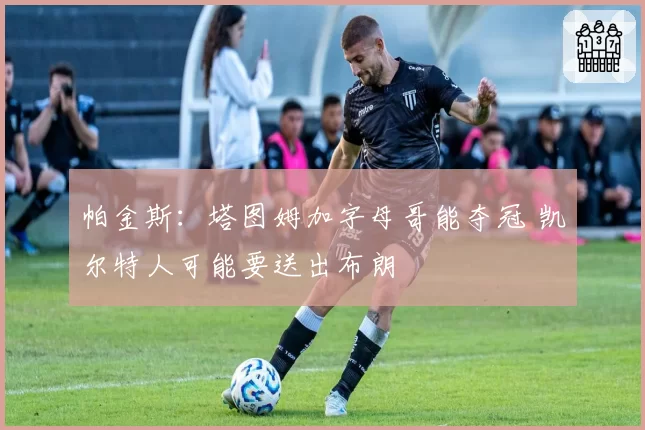 帕金斯：塔图姆加字母哥能夺冠 凯尔特人可能要送出布朗