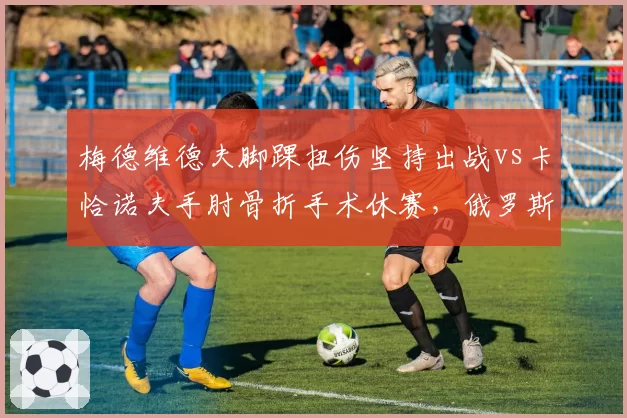 梅德维德夫脚踝扭伤坚持出战vs卡恰诺夫手肘骨折手术休赛，俄罗斯双雄复出时间线分歧