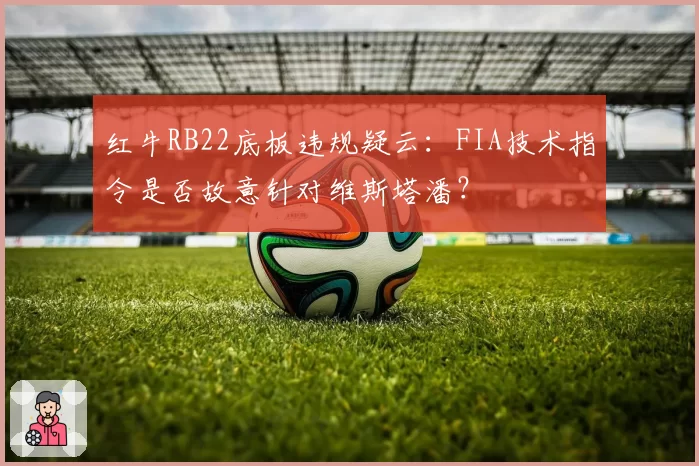 红牛RB22底板违规疑云：FIA技术指令是否故意针对维斯塔潘？