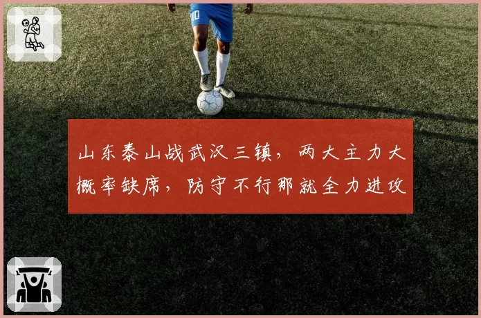 山东泰山战武汉三镇，两大主力大概率缺席，防守不行那就全力进攻