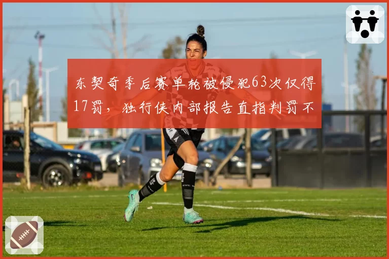 东契奇季后赛单轮被侵犯63次仅得17罚，独行侠内部报告直指判罚不公