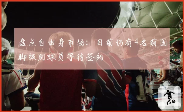 盘点自由身市场:目前仍有4名前国脚级别球员等待签约