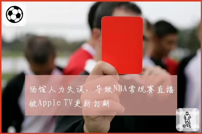 场馆人为失误，导致NBA常规赛直播被Apple TV更新打断
