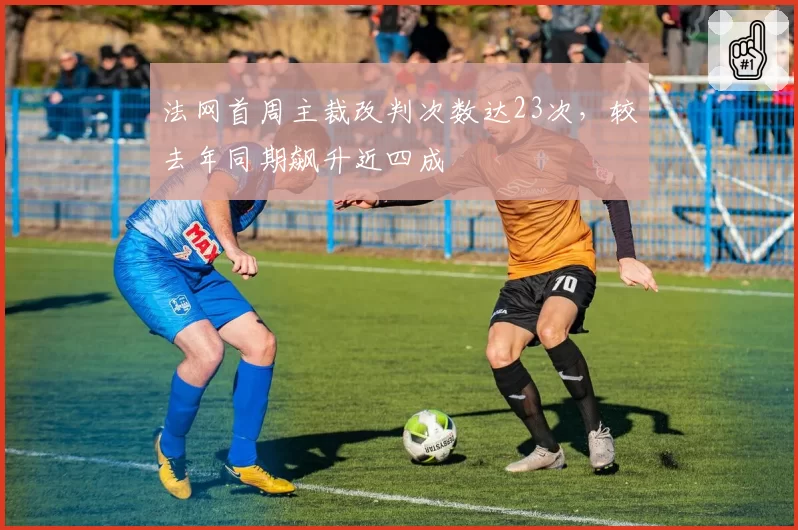 法网首周主裁改判次数达23次，较去年同期飙升近四成