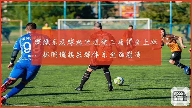 樊振东发球轮次连续三局得分上双，林昀儒接发球体系全面崩溃
