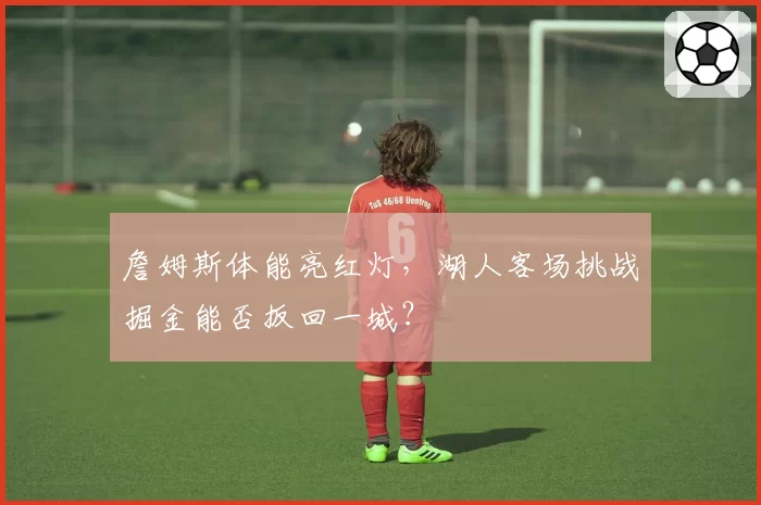 詹姆斯体能亮红灯，湖人客场挑战掘金能否扳回一城？