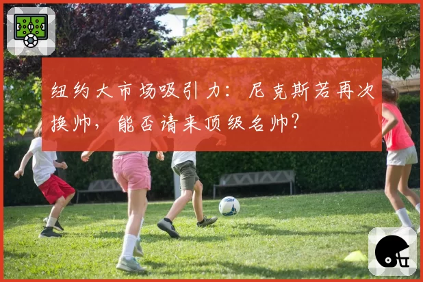 纽约大市场吸引力:尼克斯若再次换帅,能否请来顶级名帅?