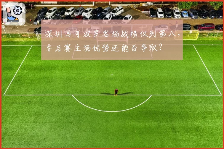 深圳马可波罗客场战绩仅列第八，季后赛主场优势还能否争取？