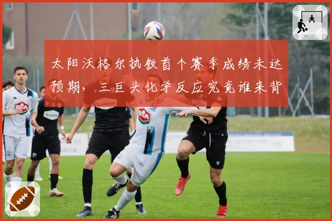 太阳沃格尔执教首个赛季成绩未达预期,三巨头化学反应究竟谁来背锅?