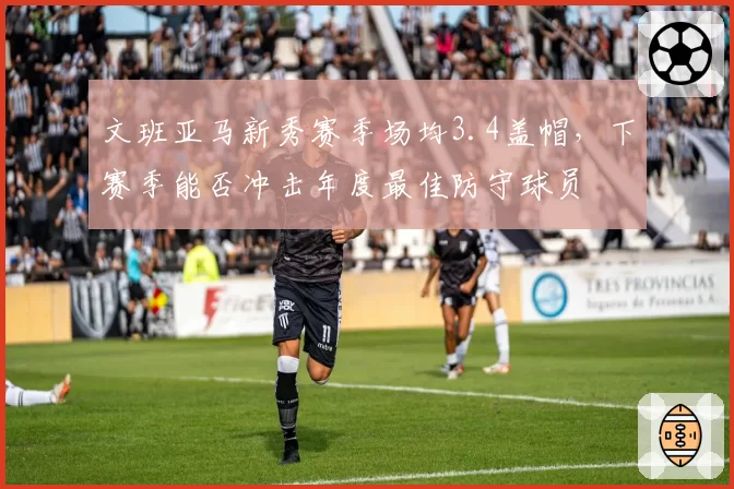 文班亚马新秀赛季场均3.4盖帽,下赛季能否冲击年度最佳防守球员