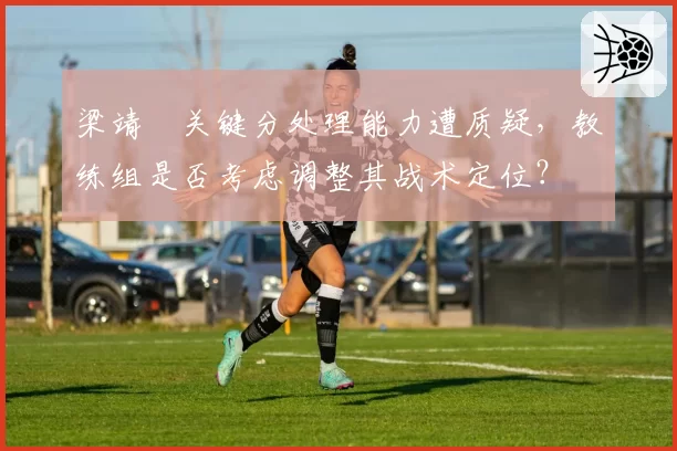 梁靖崑关键分处理能力遭质疑，教练组是否考虑调整其战术定位？