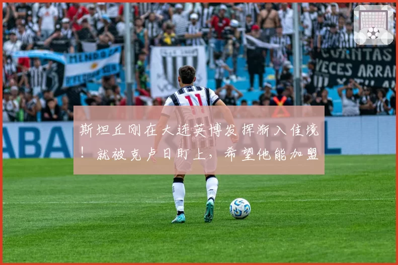 斯坦丘刚在大连英博发挥渐入佳境！就被克卢日盯上，希望他能加盟