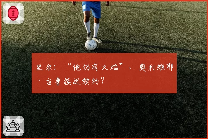 里尔：“他仍有火焰”，奥利维耶·吉鲁接近续约？