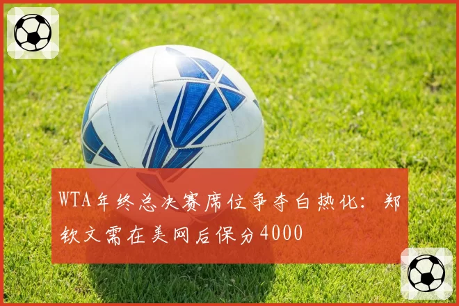 WTA年终总决赛席位争夺白热化:郑钦文需在美网后保分4000