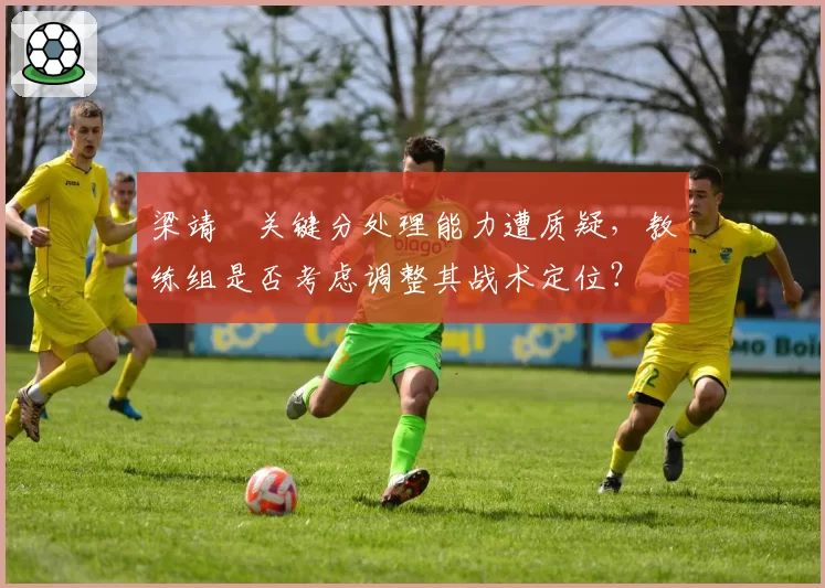 梁靖崑关键分处理能力遭质疑，教练组是否考虑调整其战术定位？