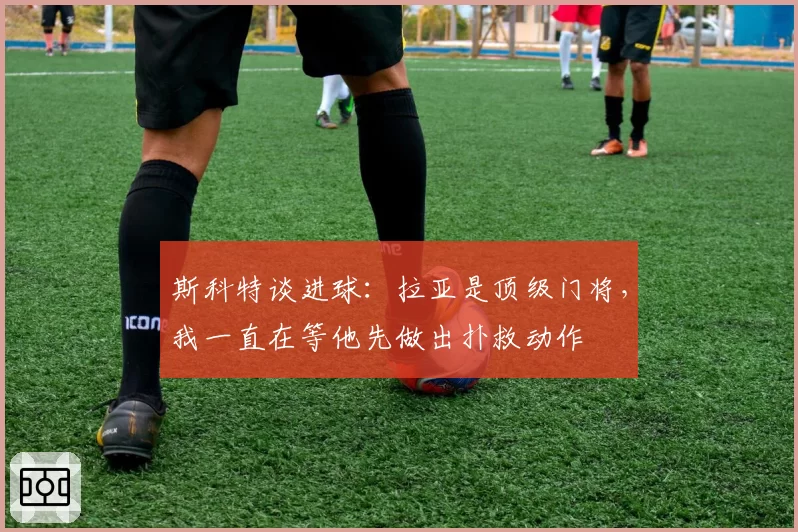 斯科特谈进球:拉亚是顶级门将,我一直在等他先做出扑救动作