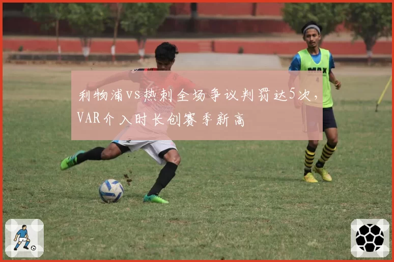 利物浦vs热刺全场争议判罚达5次,VAR介入时长创赛季新高