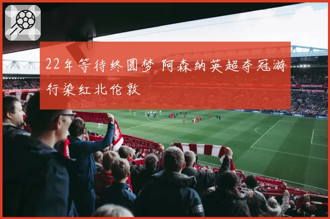 22年等待终圆梦 阿森纳英超夺冠游行染红北伦敦