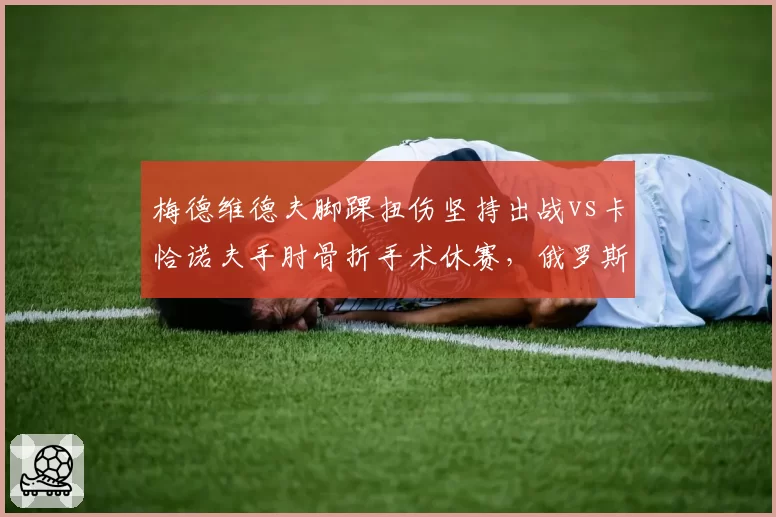 梅德维德夫脚踝扭伤坚持出战vs卡恰诺夫手肘骨折手术休赛，俄罗斯双雄复出时间线分歧