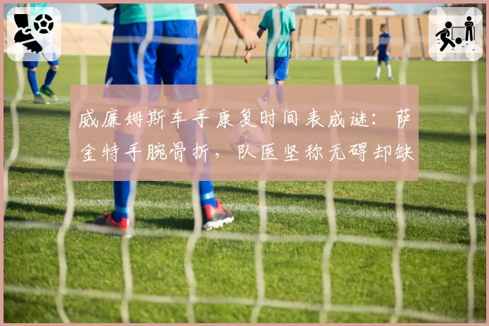 威廉姆斯车手康复时间表成谜：萨金特手腕骨折，队医坚称无碍却缺席三站比赛