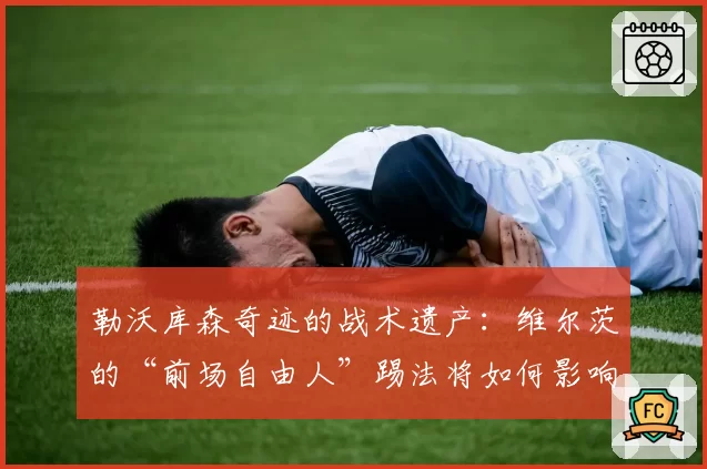 勒沃库森奇迹的战术遗产:维尔茨的“前场自由人”踢法将如何影响德国队?