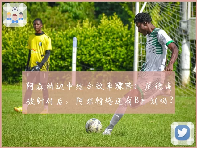 阿森纳边中结合效率骤降：厄德高被针对后，阿尔特塔还有B计划吗？