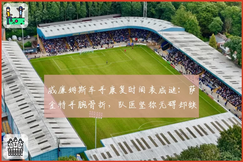 威廉姆斯车手康复时间表成谜：萨金特手腕骨折，队医坚称无碍却缺席三站比赛