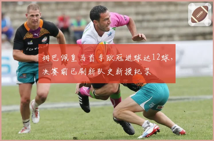 姆巴佩皇马首季欧冠进球达12球，决赛前已刷新队史新援纪录