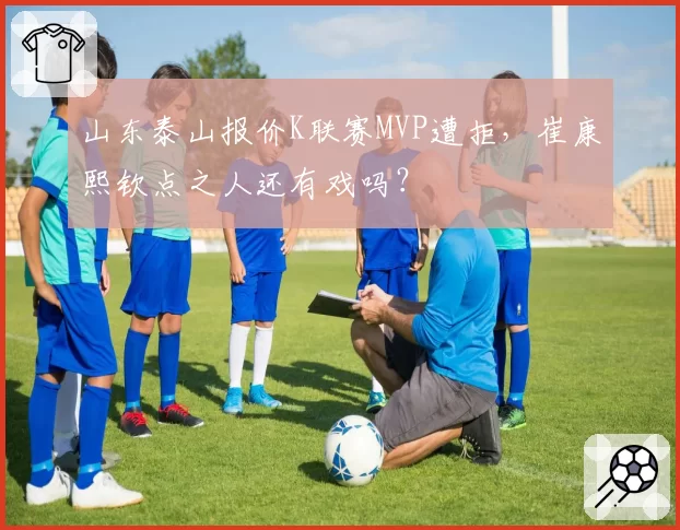 山东泰山报价K联赛MVP遭拒,崔康熙钦点之人还有戏吗?