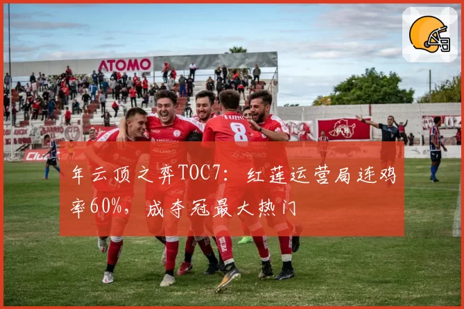 年云顶之弈TOC7:红莲运营局连鸡率60%,成夺冠最大热门