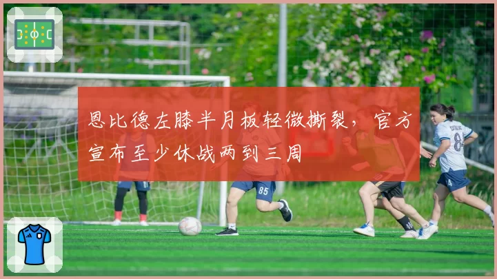 恩比德左膝半月板轻微撕裂，官方宣布至少休战两到三周