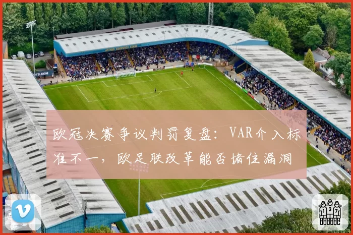 欧冠决赛争议判罚复盘:VAR介入标准不一,欧足联改革能否堵住漏洞?