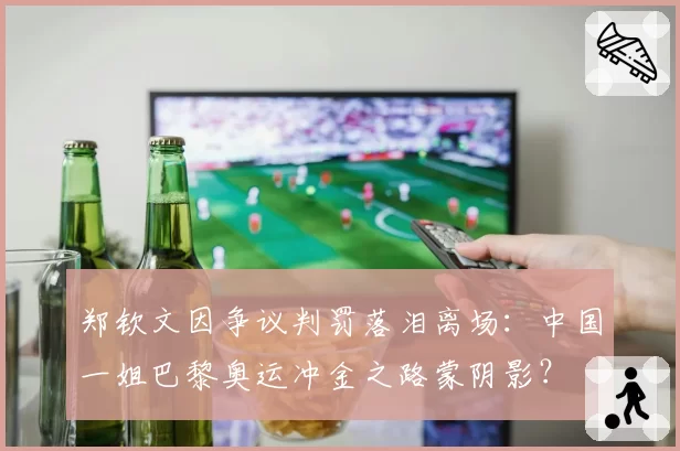 郑钦文因争议判罚落泪离场：中国一姐巴黎奥运冲金之路蒙阴影？