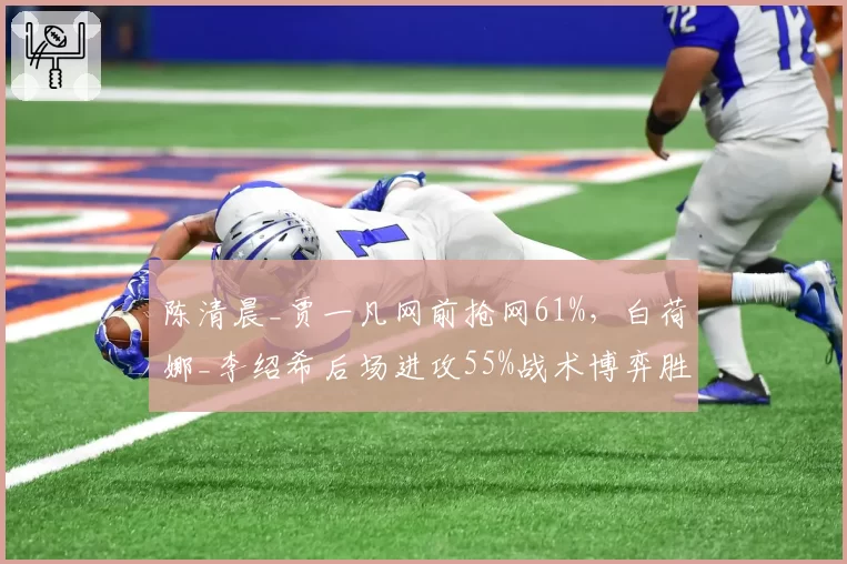 陈清晨_贾一凡网前抢网61%，白荷娜_李绍希后场进攻55%战术博弈胜负手？