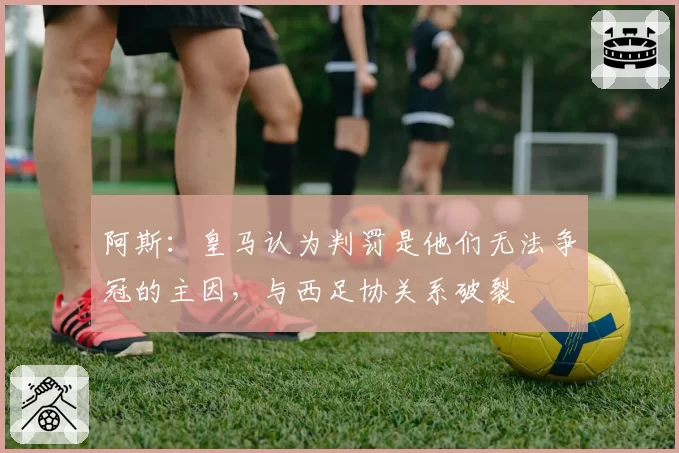 阿斯：皇马认为判罚是他们无法争冠的主因，与西足协关系破裂