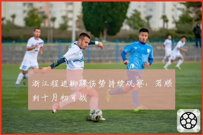 浙江程进脚踝伤势持续观察,若顺利十月初可战