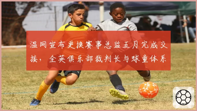 温网宣布更换赛事总监五月完成交接，全英俱乐部裁判长与球童体系同步改革