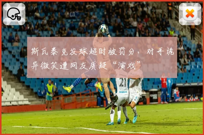 斯瓦泰克发球超时被罚分，对手诡异微笑遭网友质疑“演戏”
